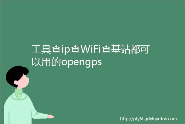 工具查ip查WiFi查基站都可以用的opengps